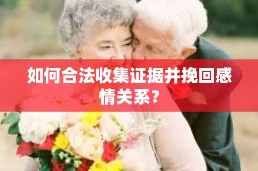 如何合法收集证据并挽回感情关系？