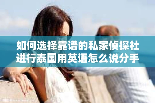 如何选择靠谱的私家侦探社进行泰国用英语怎么说分手挽回服务？
