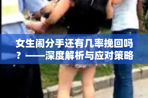 女生闹分手还有几率挽回吗？——深度解析与应对策略