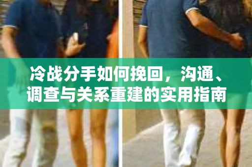 冷战分手如何挽回，沟通、调查与关系重建的实用指南