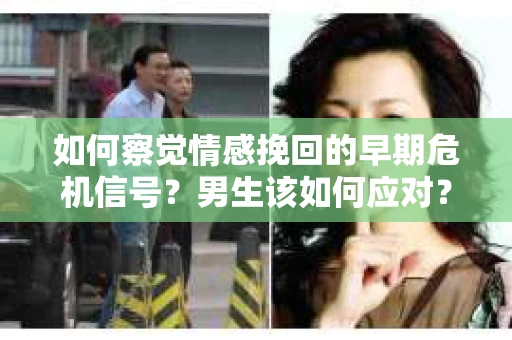 如何察觉情感挽回的早期危机信号？男生该如何应对？