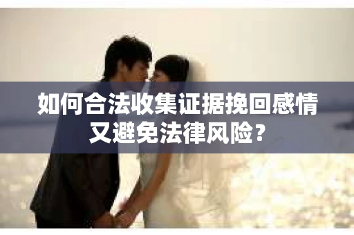 如何合法收集证据挽回感情又避免法律风险？