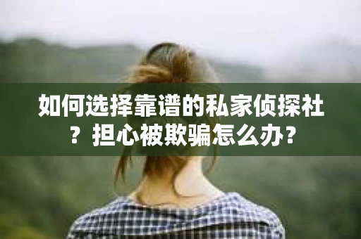如何选择靠谱的私家侦探社？担心被欺骗怎么办？