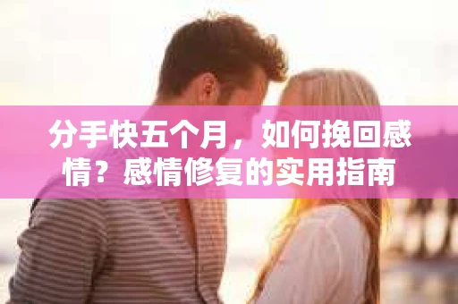 分手快五个月，如何挽回感情？感情修复的实用指南
