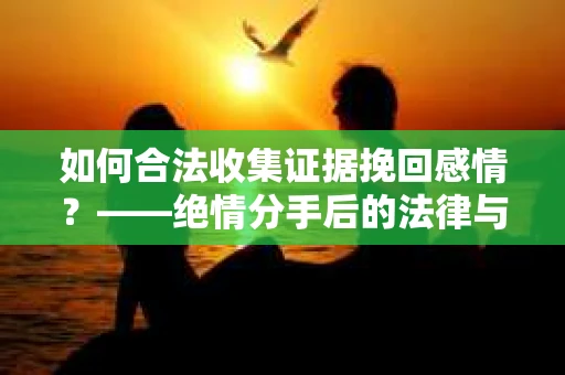 如何合法收集证据挽回感情？——绝情分手后的法律与取证策略