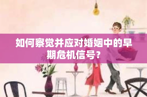 如何察觉并应对婚姻中的早期危机信号？