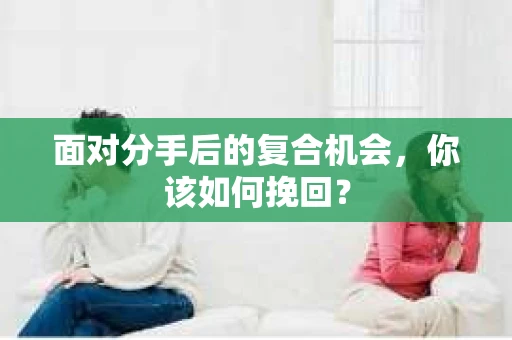 面对分手后的复合机会，你该如何挽回？