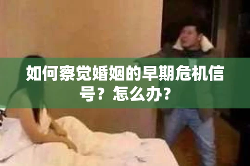 如何察觉婚姻的早期危机信号？怎么办？
