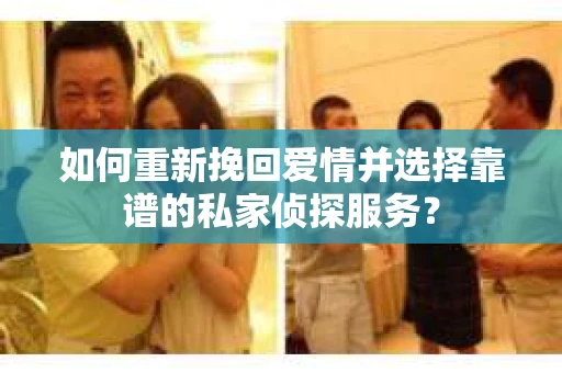 如何重新挽回爱情并选择靠谱的私家侦探服务？