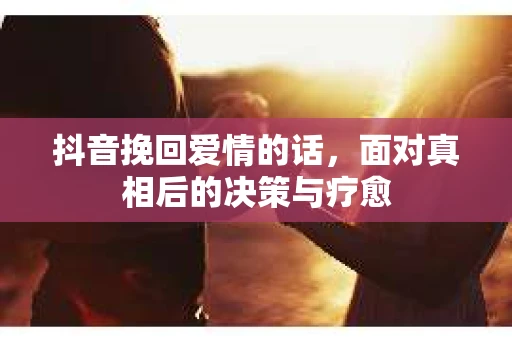 抖音挽回爱情的话，面对真相后的决策与疗愈