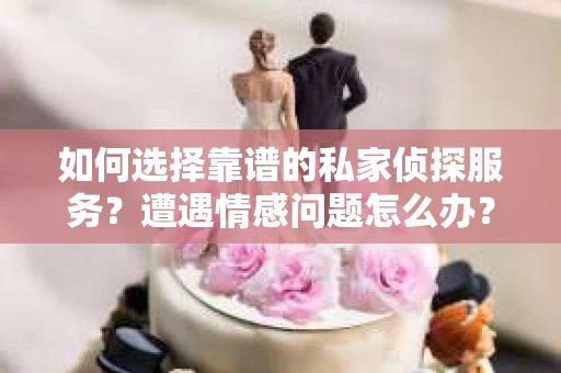 如何选择靠谱的私家侦探服务？遭遇情感问题怎么办？