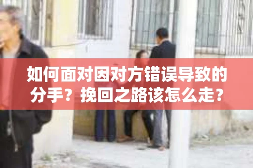如何面对因对方错误导致的分手？挽回之路该怎么走？