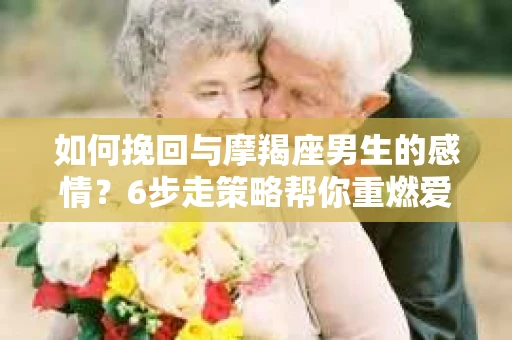 如何挽回与摩羯座男生的感情？6步走策略帮你重燃爱情之火