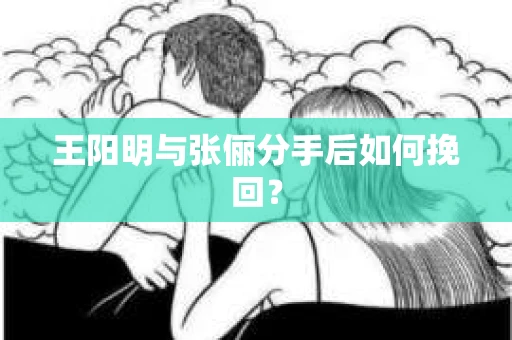 王阳明与张俪分手后如何挽回？