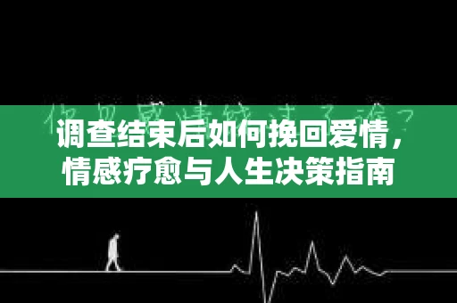 调查结束后如何挽回爱情，情感疗愈与人生决策指南