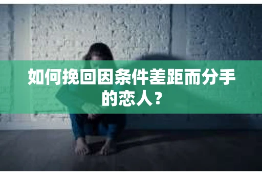 如何挽回因条件差距而分手的恋人？