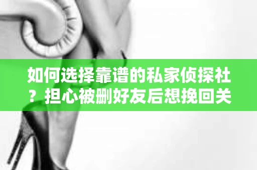 如何选择靠谱的私家侦探社？担心被删好友后想挽回关系怎么办？