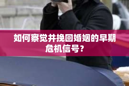 如何察觉并挽回婚姻的早期危机信号？