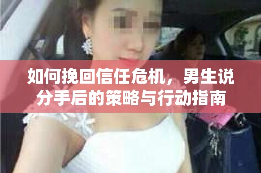 如何挽回信任危机，男生说分手后的策略与行动指南