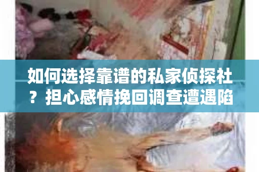 如何选择靠谱的私家侦探社？担心感情挽回调查遭遇陷阱怎么办？