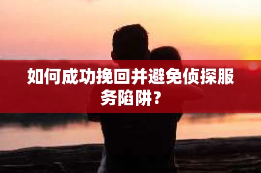 如何成功挽回并避免侦探服务陷阱？