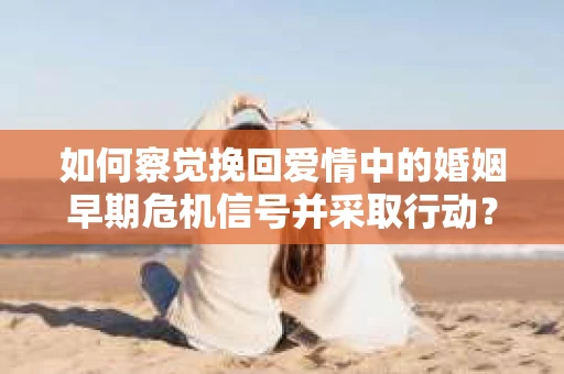如何察觉挽回爱情中的婚姻早期危机信号并采取行动？