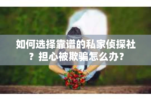 如何选择靠谱的私家侦探社？担心被欺骗怎么办？