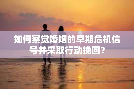 如何察觉婚姻的早期危机信号并采取行动挽回？