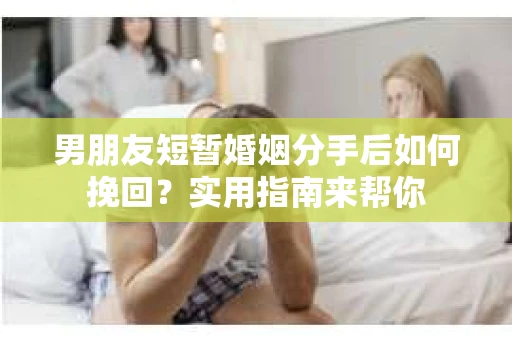 男朋友短暂婚姻分手后如何挽回？实用指南来帮你
