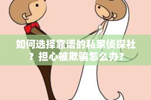 如何选择靠谱的私家侦探社？担心被欺骗怎么办？