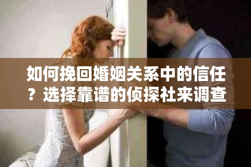 如何挽回婚姻关系中的信任？选择靠谱的侦探社来调查双方出轨怎么办？