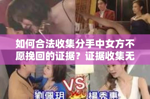 如何合法收集分手中女方不愿挽回的证据？证据收集无效怎么办？