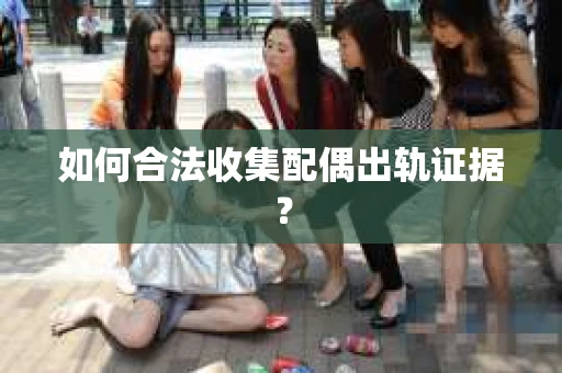 如何合法收集配偶出轨证据？