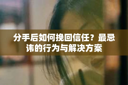 分手后如何挽回信任？最忌讳的行为与解决方案