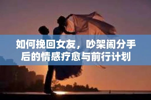 如何挽回女友，吵架闹分手后的情感疗愈与前行计划