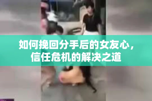 如何挽回分手后的女友心，信任危机的解决之道