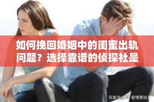 如何挽回婚姻中的闺蜜出轨问题？选择靠谱的侦探社是关键