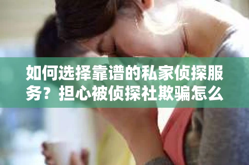 如何选择靠谱的私家侦探服务？担心被侦探社欺骗怎么办？