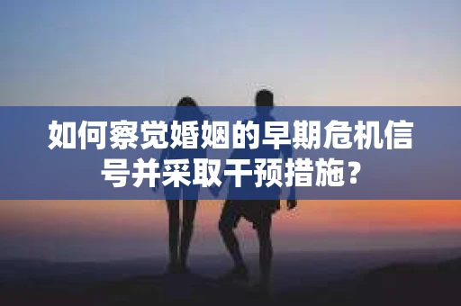 如何察觉婚姻的早期危机信号并采取干预措施？