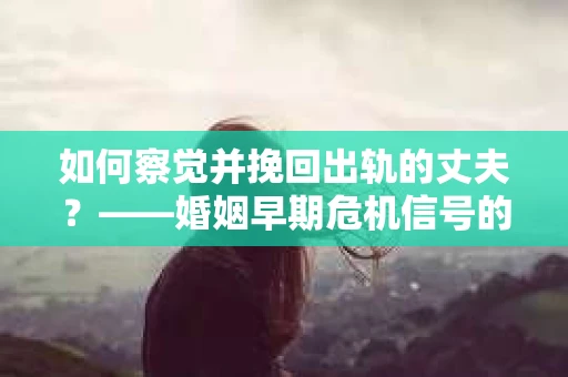 如何察觉并挽回出轨的丈夫？——婚姻早期危机信号的识别与应对