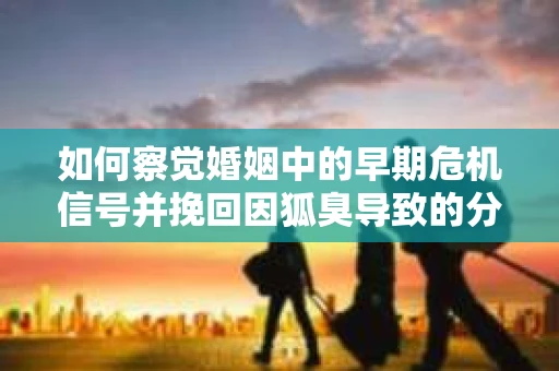 如何察觉婚姻中的早期危机信号并挽回因狐臭导致的分手？