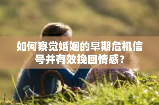 如何察觉婚姻的早期危机信号并有效挽回情感？