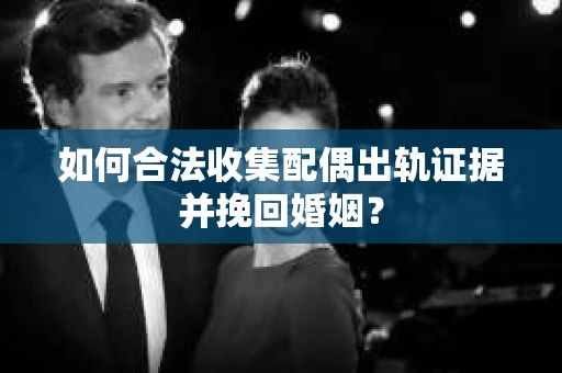 如何合法收集配偶出轨证据并挽回婚姻？