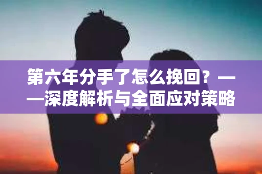 第六年分手了怎么挽回？——深度解析与全面应对策略