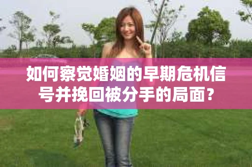 如何察觉婚姻的早期危机信号并挽回被分手的局面？