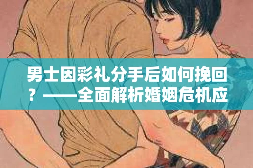 男士因彩礼分手后如何挽回？——全面解析婚姻危机应对策略