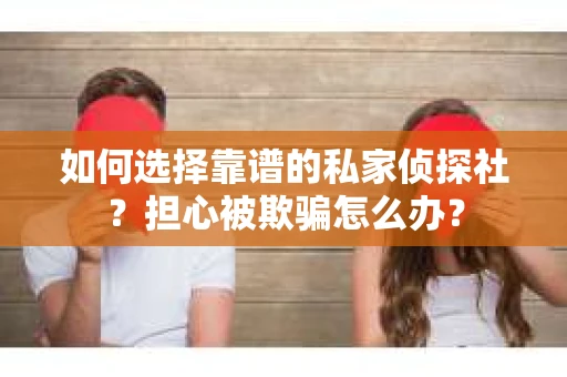 如何选择靠谱的私家侦探社？担心被欺骗怎么办？