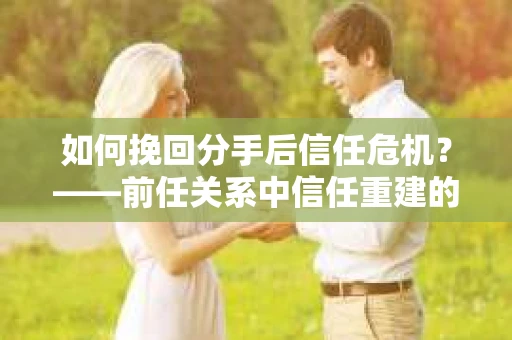 如何挽回分手后信任危机？——前任关系中信任重建的实用指南