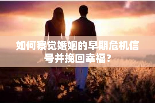 如何察觉婚姻的早期危机信号并挽回幸福？