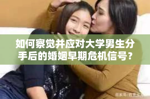 如何察觉并应对大学男生分手后的婚姻早期危机信号？